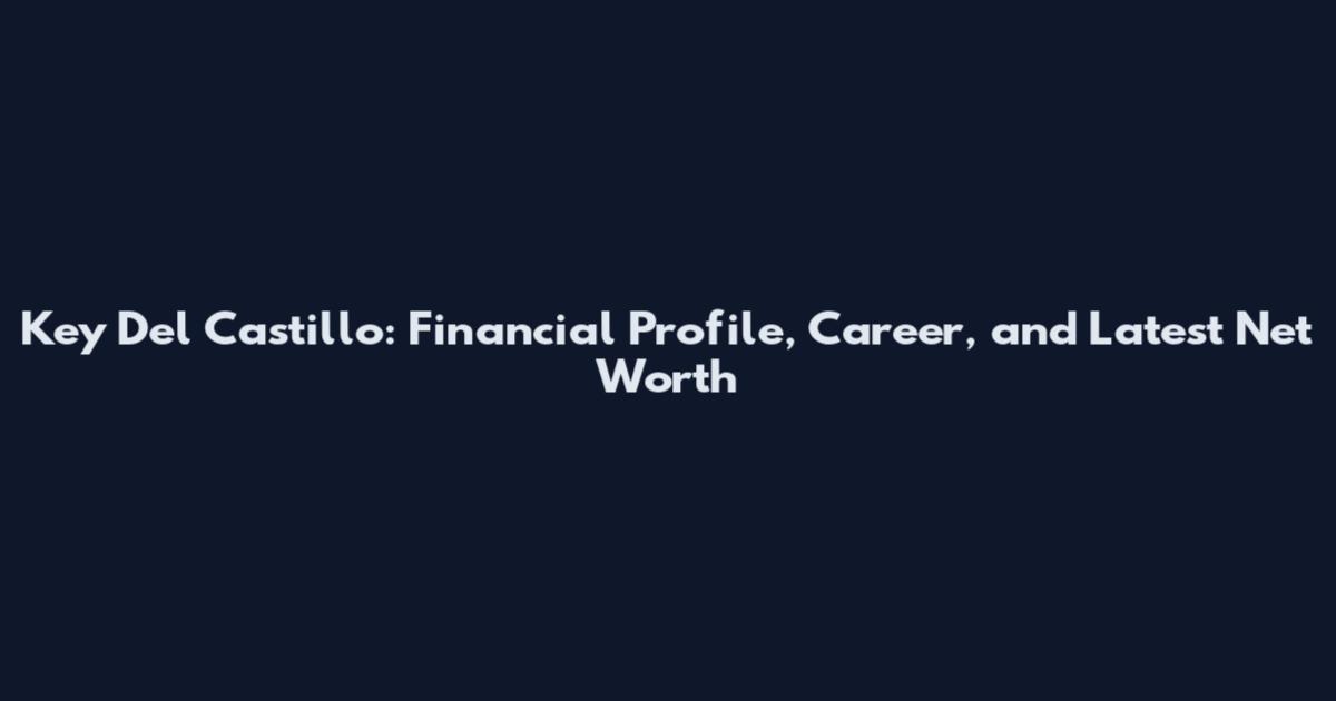 Key Del Castillo: Financial Profile, Career, and Latest Net Worth