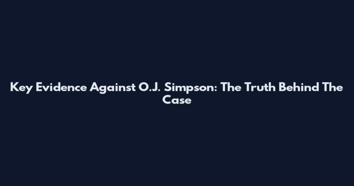 Key Evidence Against O.J. Simpson: The Truth Behind The Case