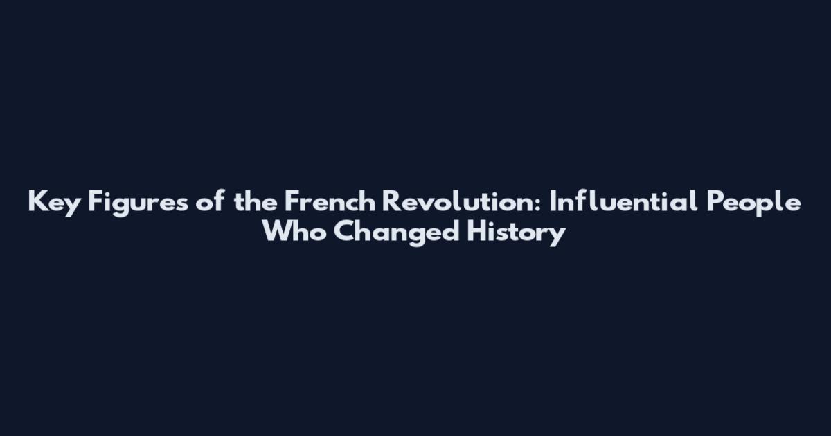 Key Figures of the French Revolution: Influential People Who Changed History