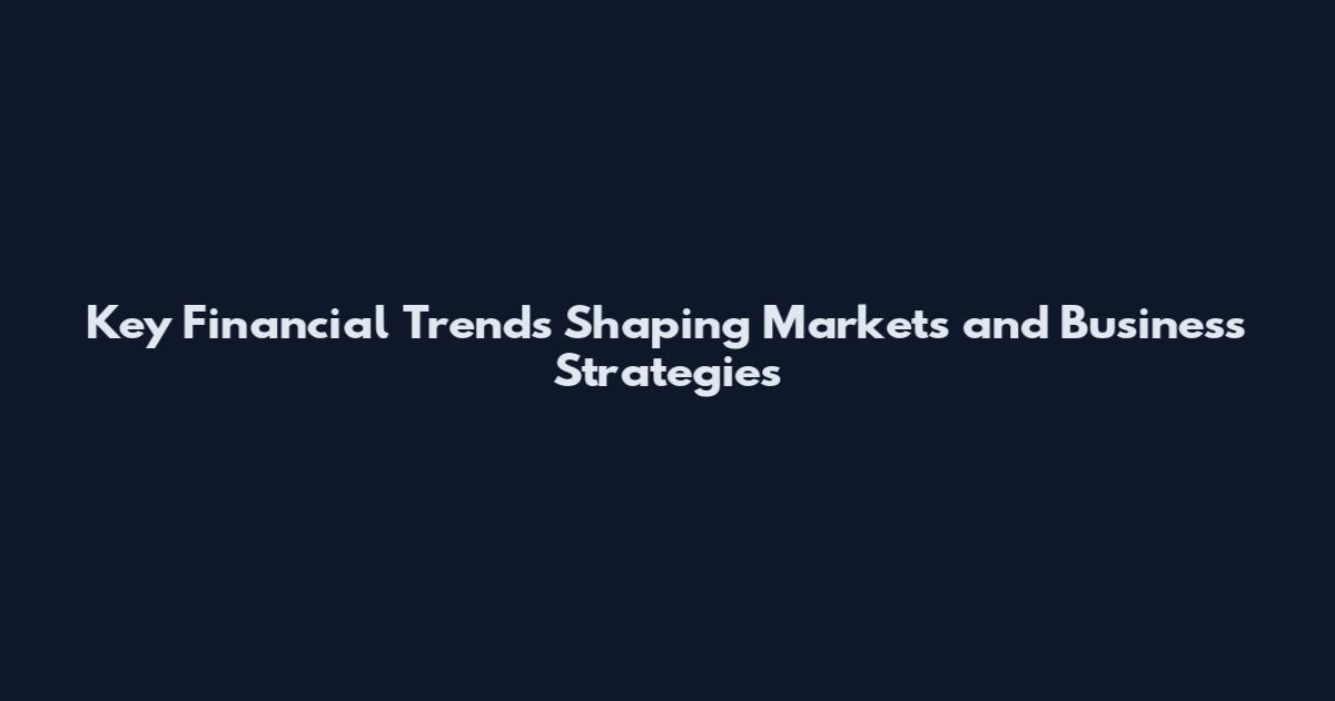 Key Financial Trends Shaping Markets and Business Strategies