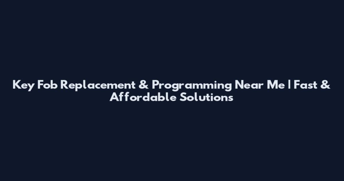 Key Fob Replacement & Programming Near Me | Fast & Affordable Solutions