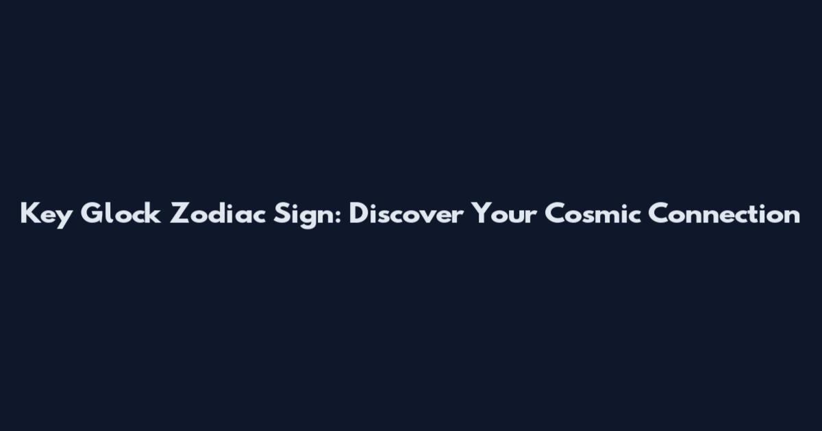 Key Glock Zodiac Sign: Discover Your Cosmic Connection