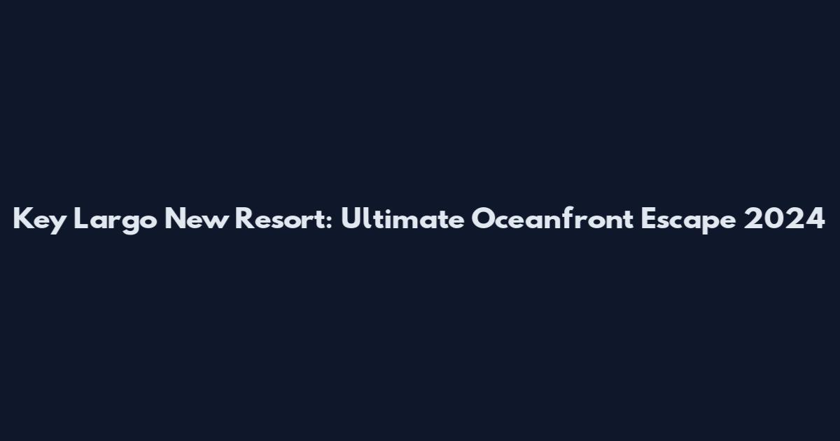 Key Largo New Resort: Ultimate Oceanfront Escape 2024