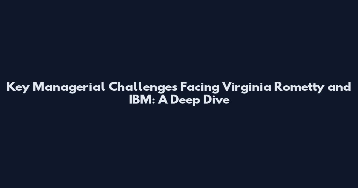 Key Managerial Challenges Facing Virginia Rometty and IBM: A Deep Dive