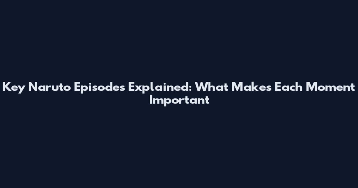 Key Naruto Episodes Explained: What Makes Each Moment Important