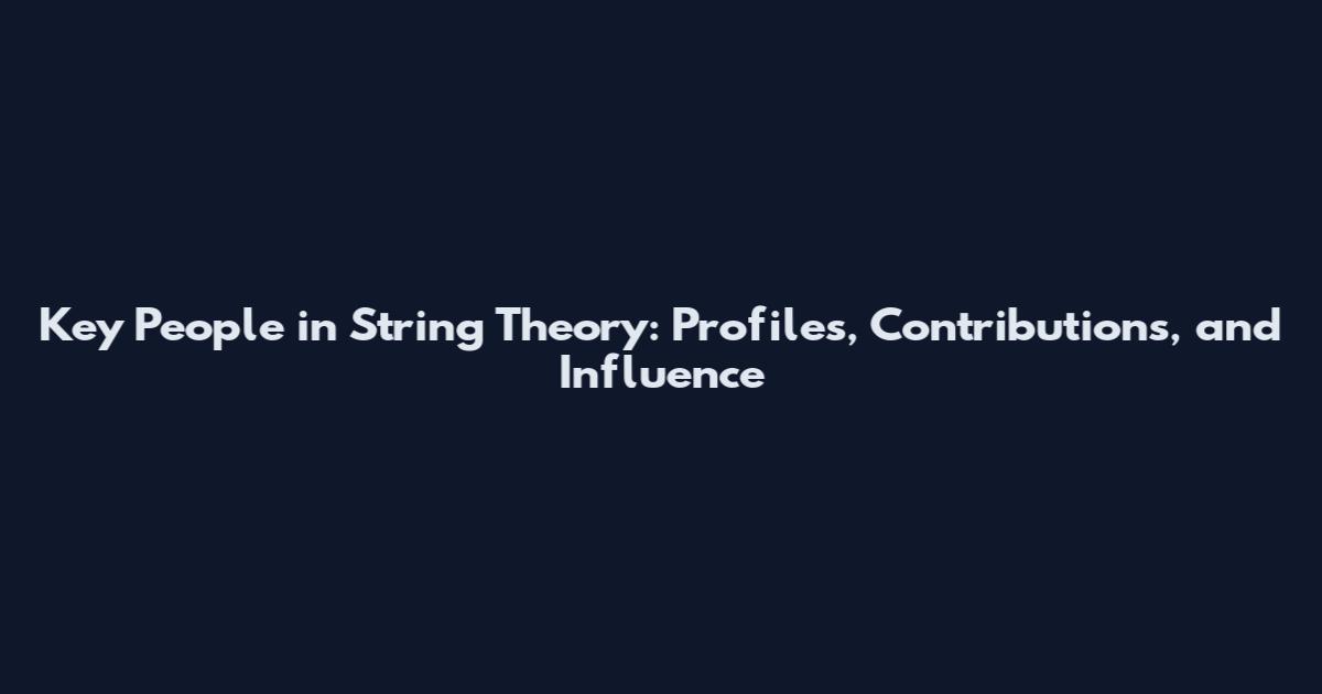 Key People in String Theory: Profiles, Contributions, and Influence