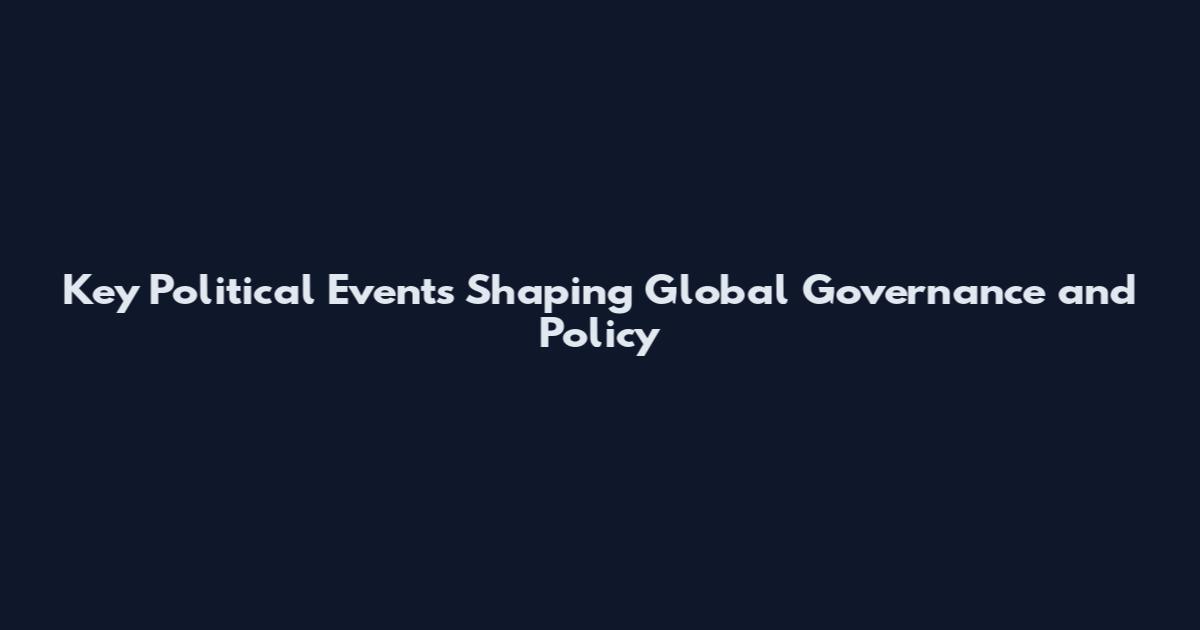 Key Political Events Shaping Global Governance and Policy