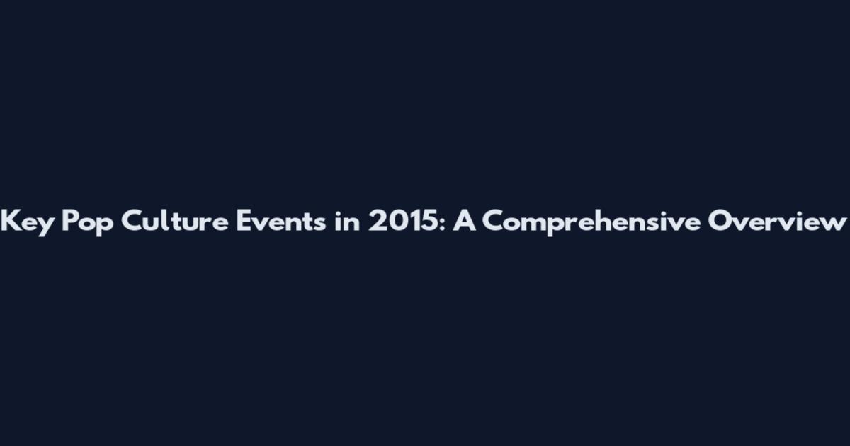 Key Pop Culture Events in 2015: A Comprehensive Overview