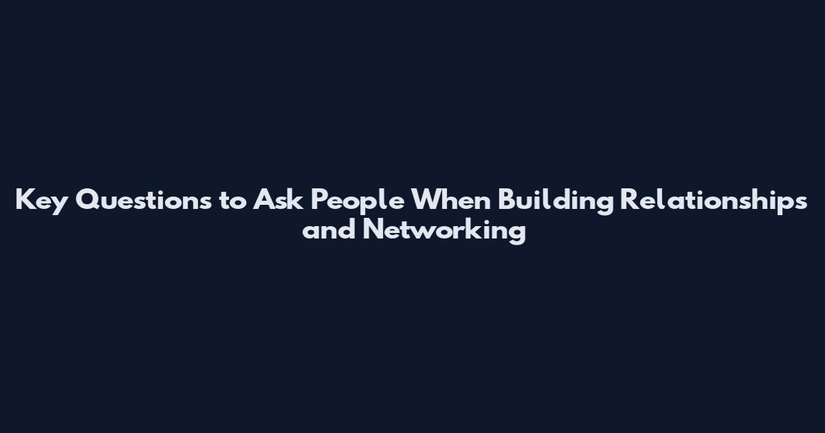 Key Questions to Ask People When Building Relationships and Networking
