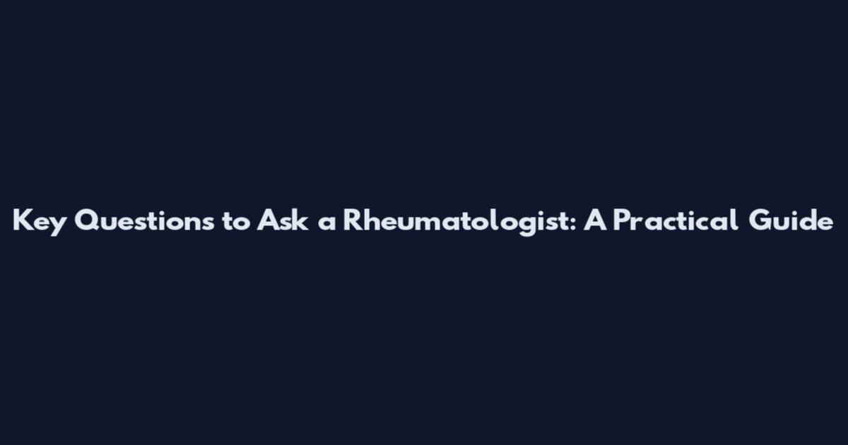 Key Questions to Ask a Rheumatologist: A Practical Guide