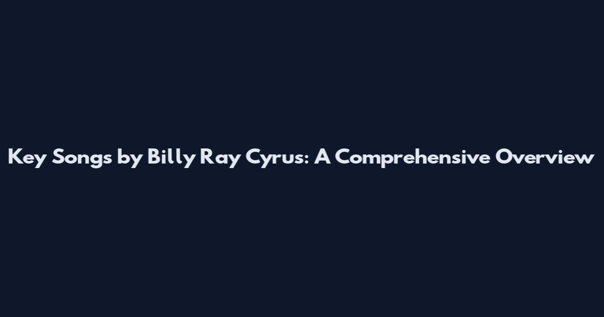Key Songs by Billy Ray Cyrus: A Comprehensive Overview