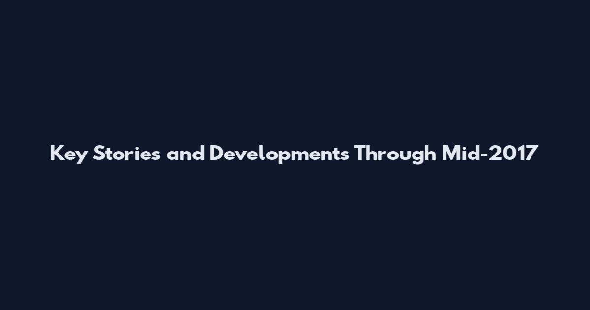 Key Stories and Developments Through Mid-2017