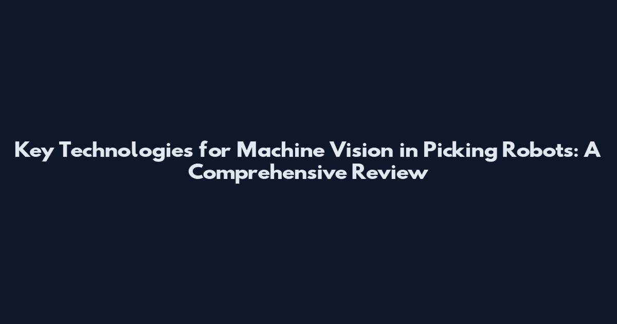 Key Technologies for Machine Vision in Picking Robots: A Comprehensive Review