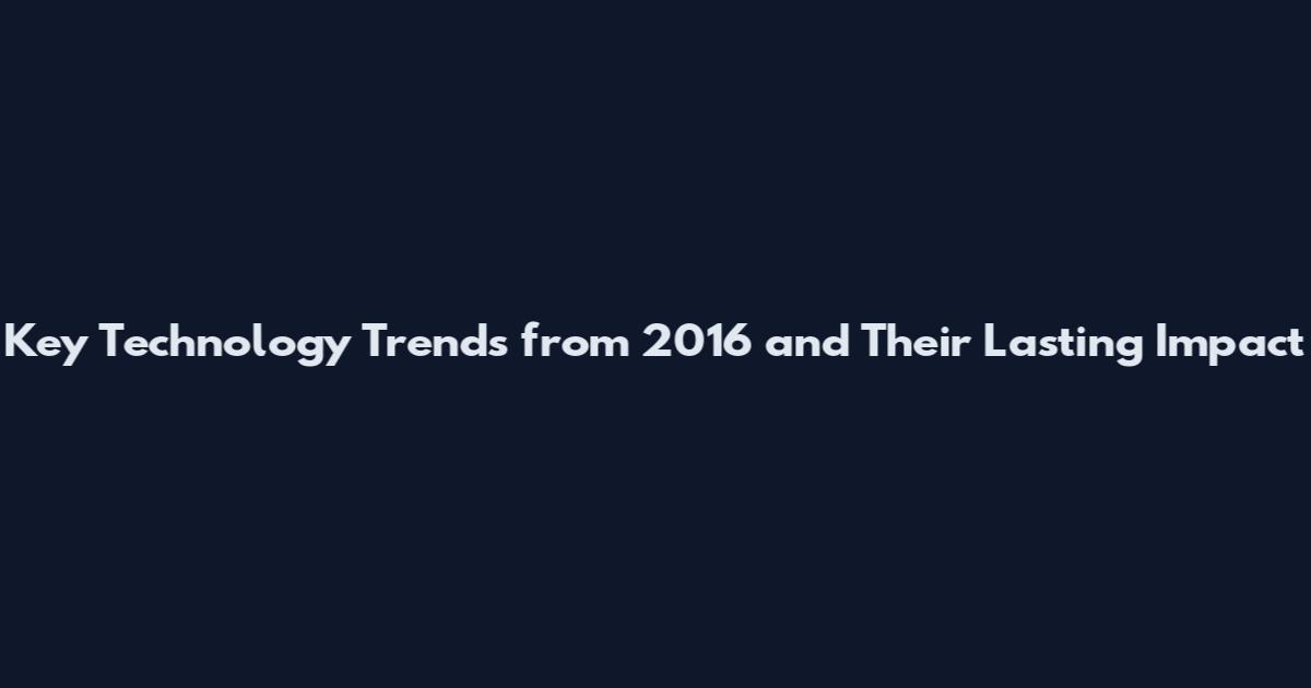 Key Technology Trends from 2016 and Their Lasting Impact