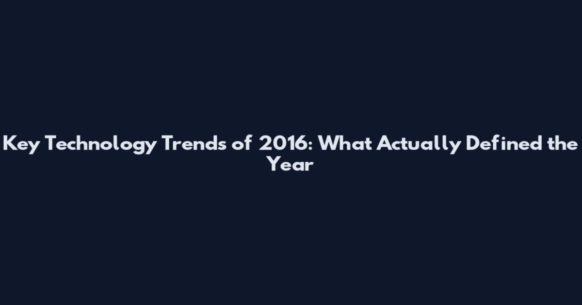 Key Technology Trends of 2016: What Actually Defined the Year