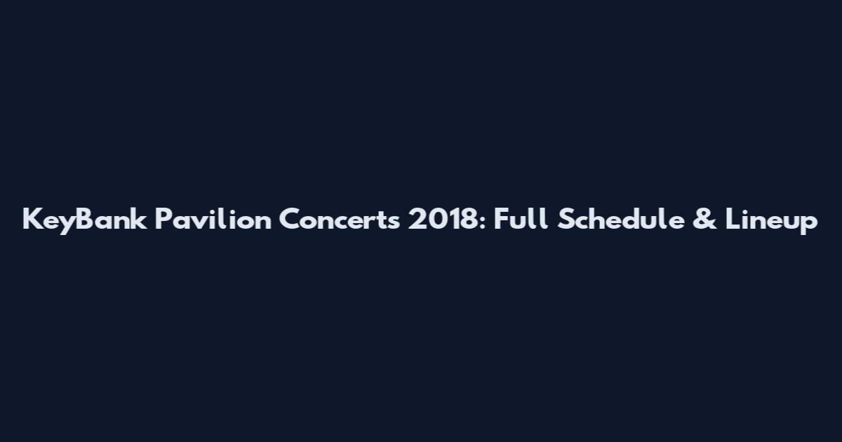 KeyBank Pavilion Concerts 2018: Full Schedule & Lineup