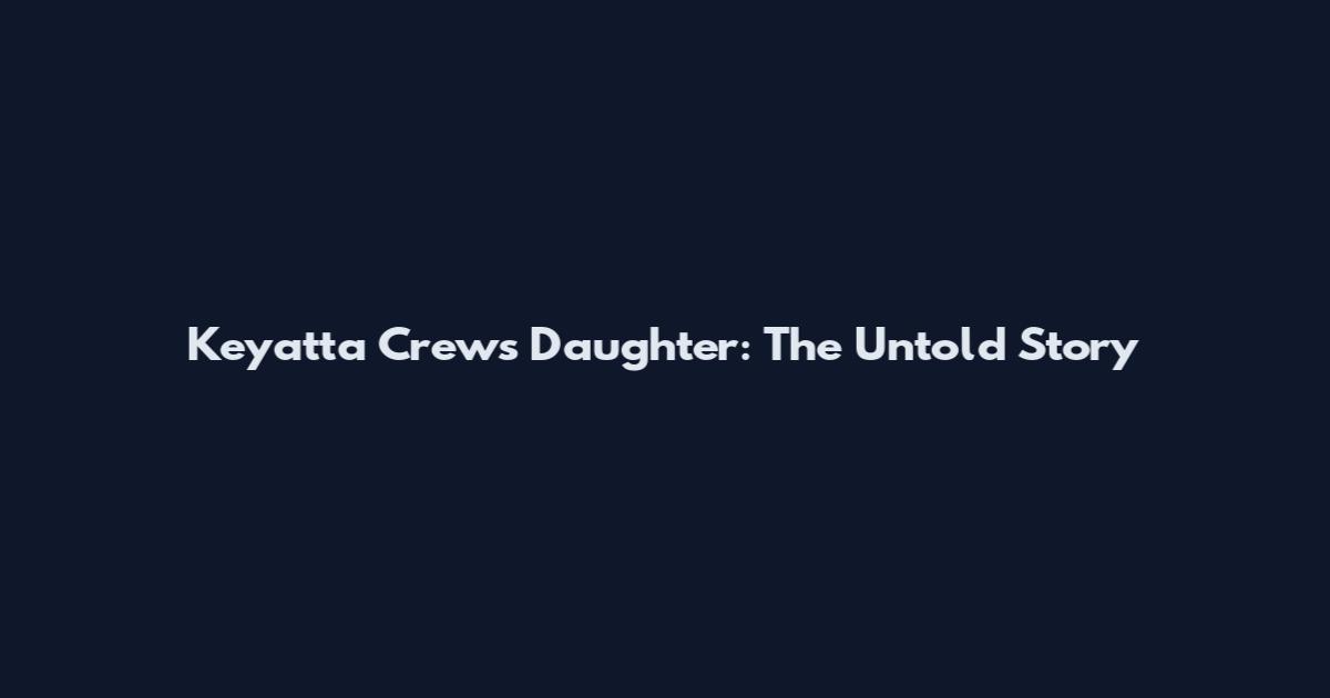 Keyatta Crew's Daughter: The Untold Story