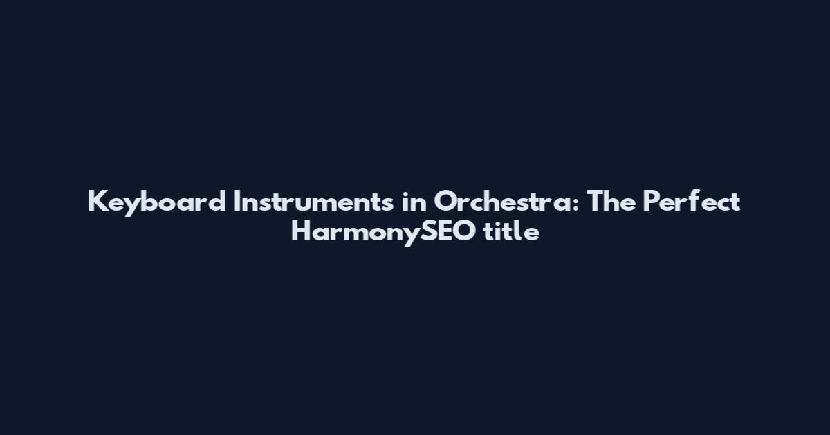 Keyboard Instruments in Orchestra: The Perfect HarmonySEO_title