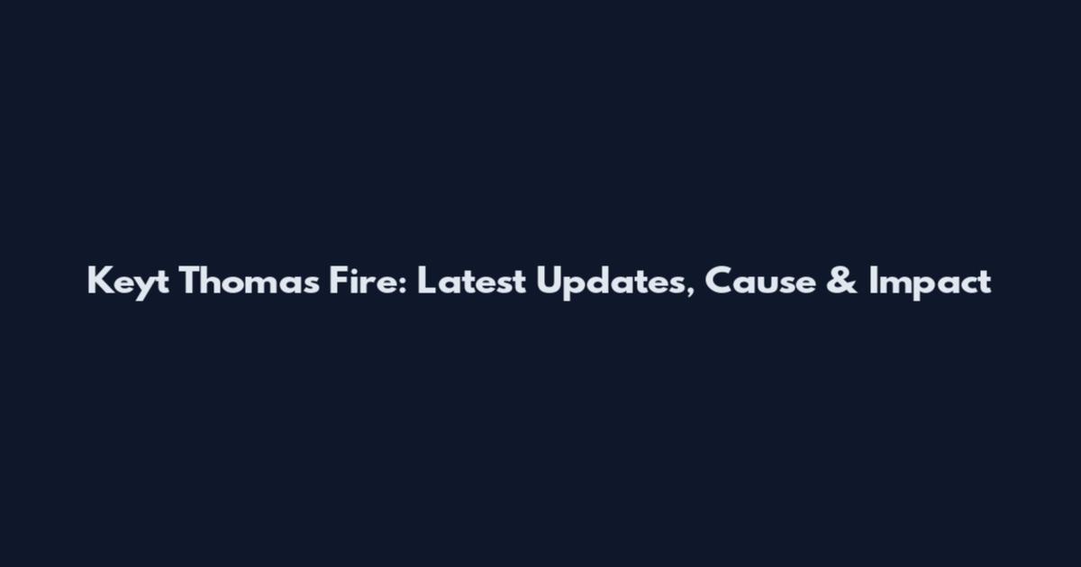 Keyt Thomas Fire: Latest Updates, Cause & Impact