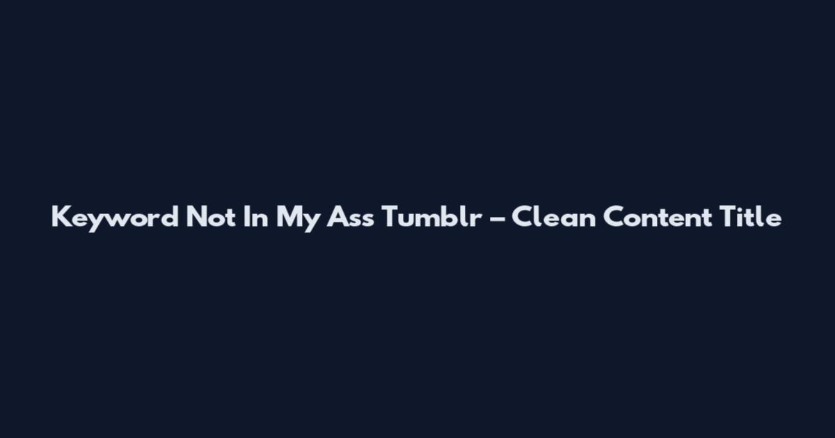Keyword "Not In My Ass Tumblr" – Clean Content Title