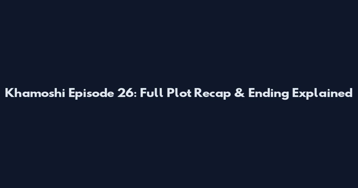 Khamoshi Episode 26: Full Plot Recap & Ending Explained