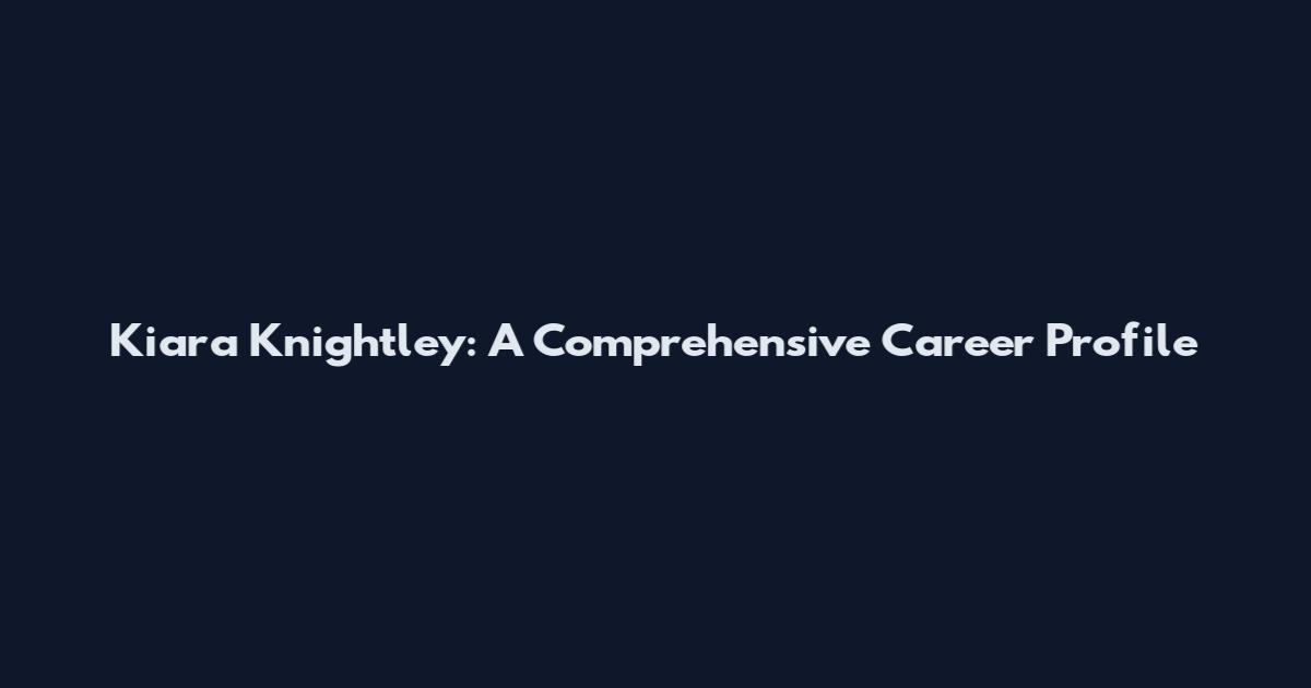 Kiara Knightley: A Comprehensive Career Profile