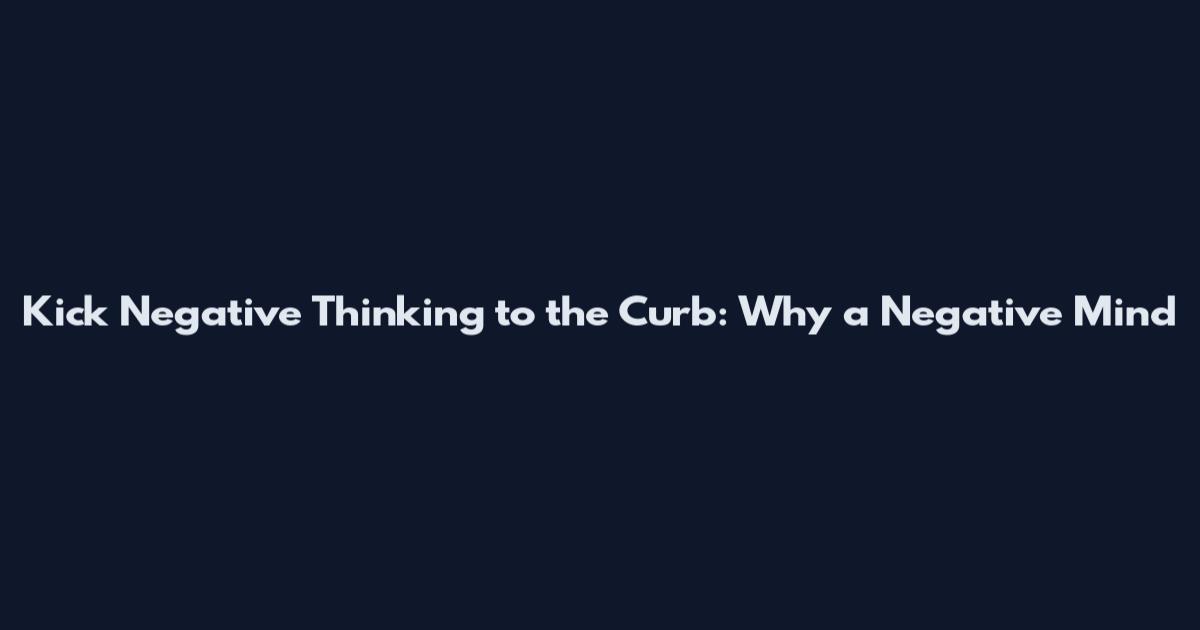 Kick Negative Thinking to the Curb: Why a Negative Mind