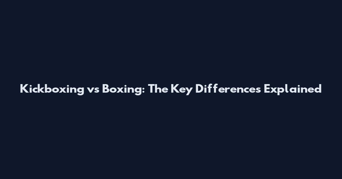 Kickboxing vs Boxing: The Key Differences Explained