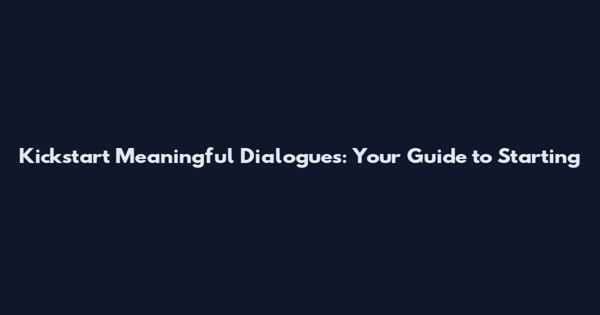 Kickstart Meaningful Dialogues: Your Guide to Starting