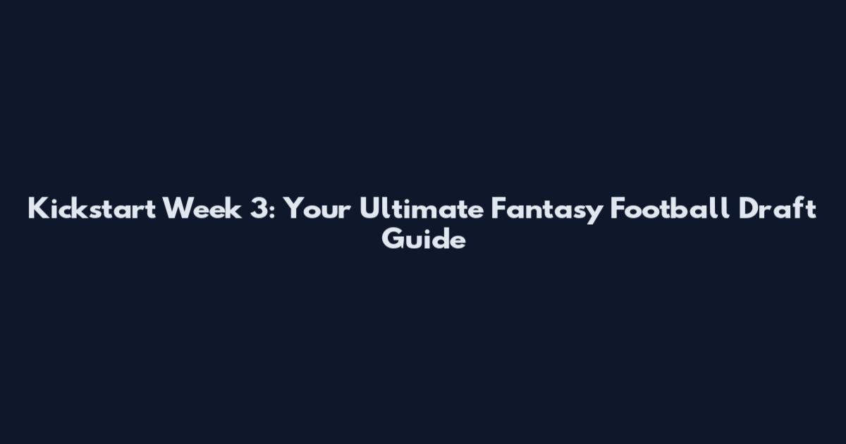 Kickstart Week 3: Your Ultimate Fantasy Football Draft Guide