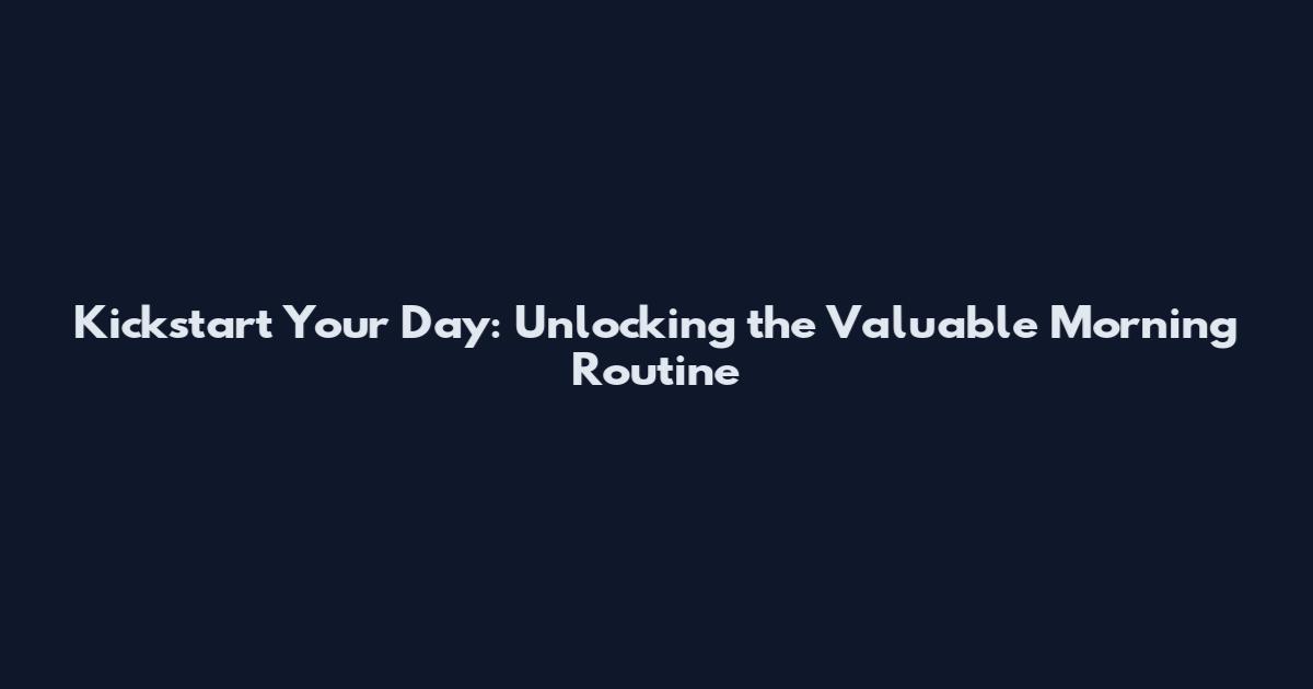 Kickstart Your Day: Unlocking the Valuable Morning Routine