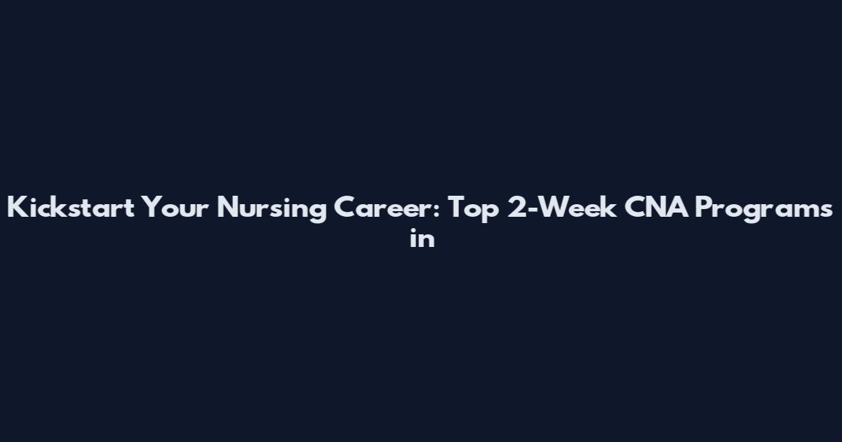 Kickstart Your Nursing Career: Top 2-Week CNA Programs in