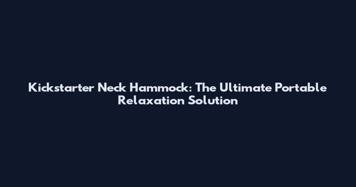 Kickstarter Neck Hammock: The Ultimate Portable Relaxation Solution