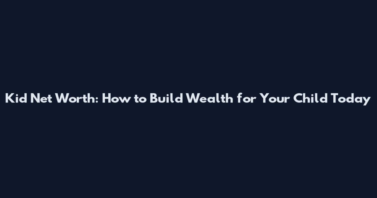 Kid Net Worth: How to Build Wealth for Your Child Today