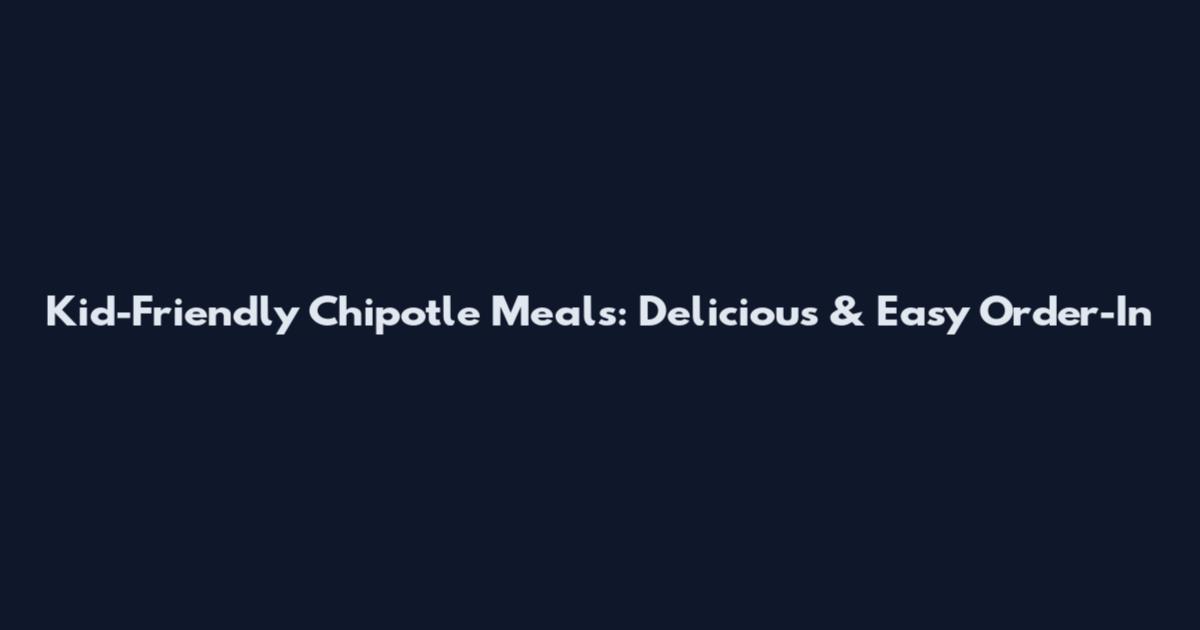 Kid-Friendly Chipotle Meals: Delicious & Easy Order-In