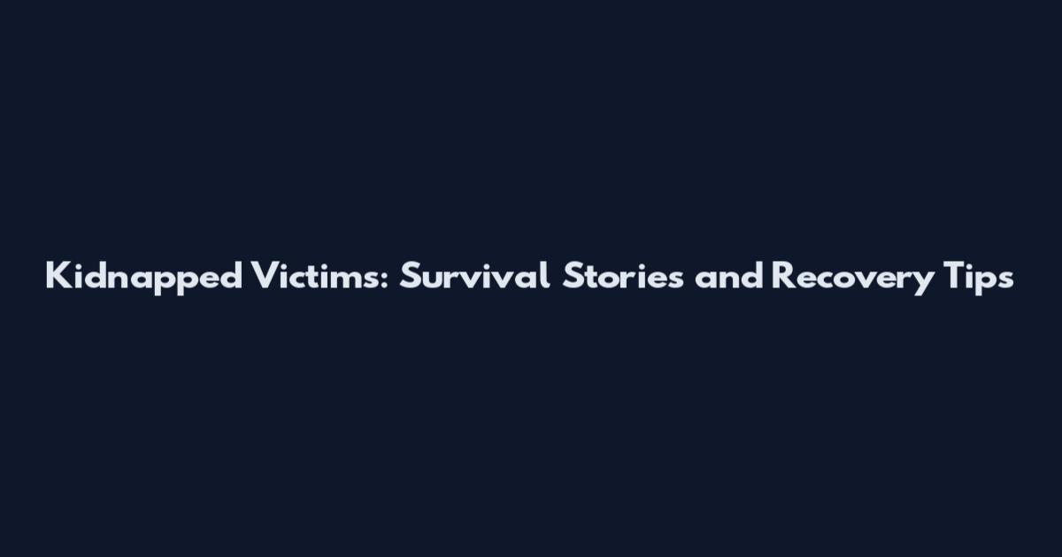 Kidnapped Victims: Survival Stories and Recovery Tips