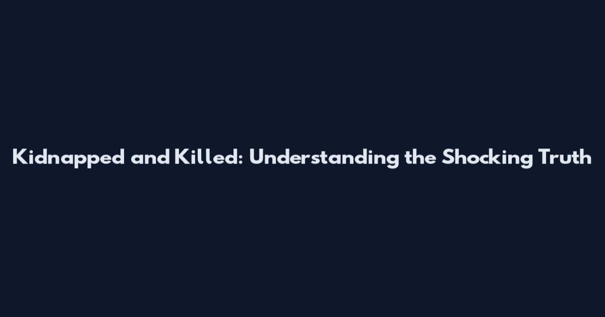 Kidnapped and Killed: Understanding the Shocking Truth