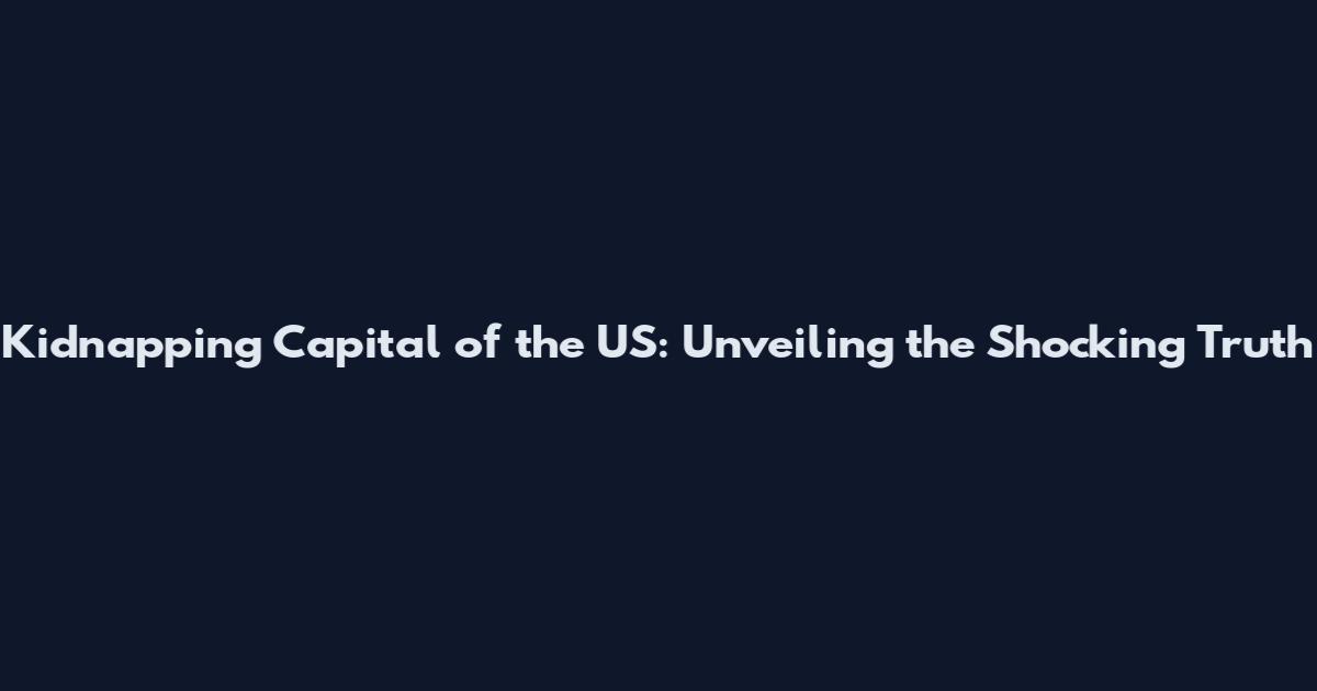 Kidnapping Capital of the US: Unveiling the Shocking Truth