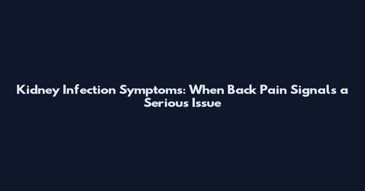 Kidney Infection Symptoms: When Back Pain Signals a Serious Issue