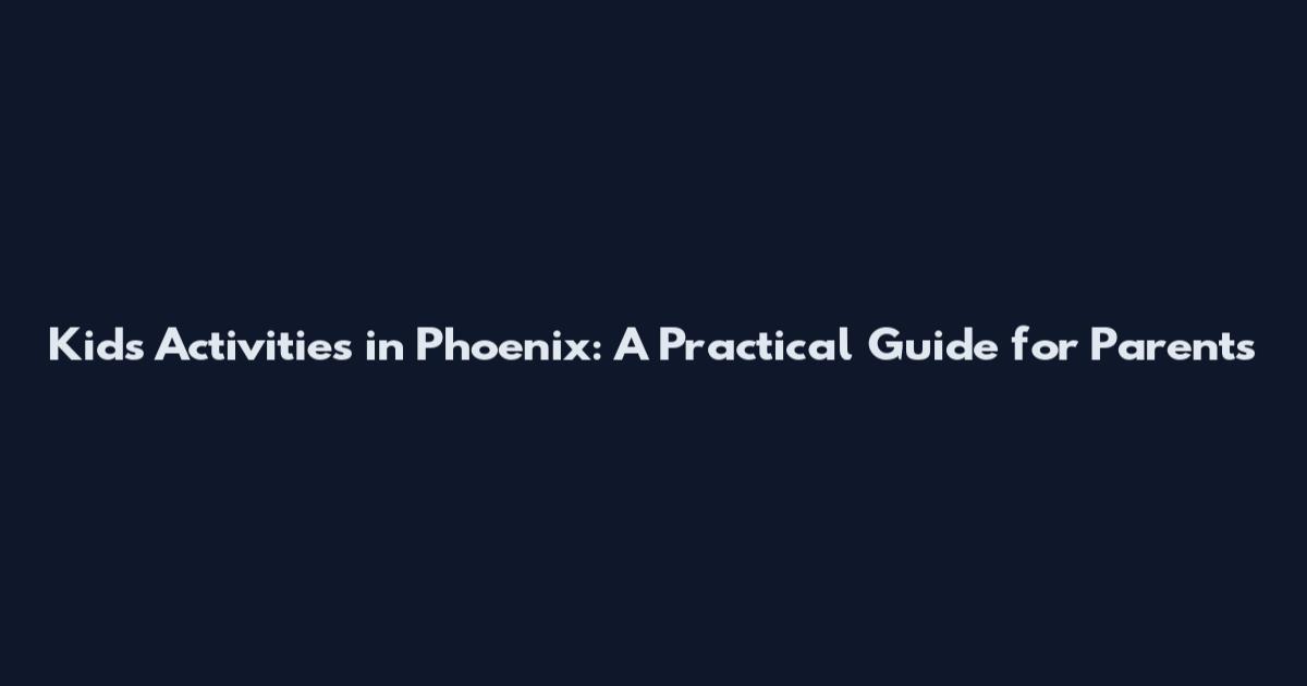 Kids Activities in Phoenix: A Practical Guide for Parents