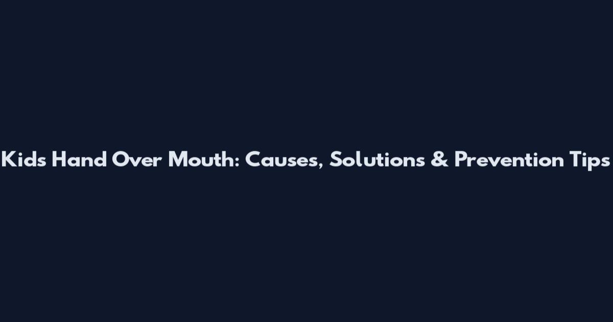 Kids Hand Over Mouth: Causes, Solutions & Prevention Tips
