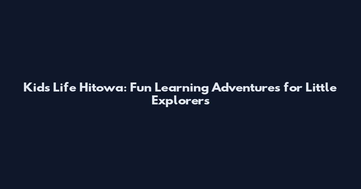 Kids Life Hitowa: Fun Learning Adventures for Little Explorers