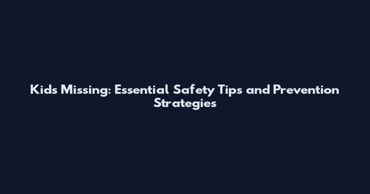 Kids Missing: Essential Safety Tips and Prevention Strategies