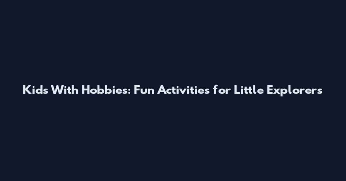 Kids With Hobbies: Fun Activities for Little Explorers