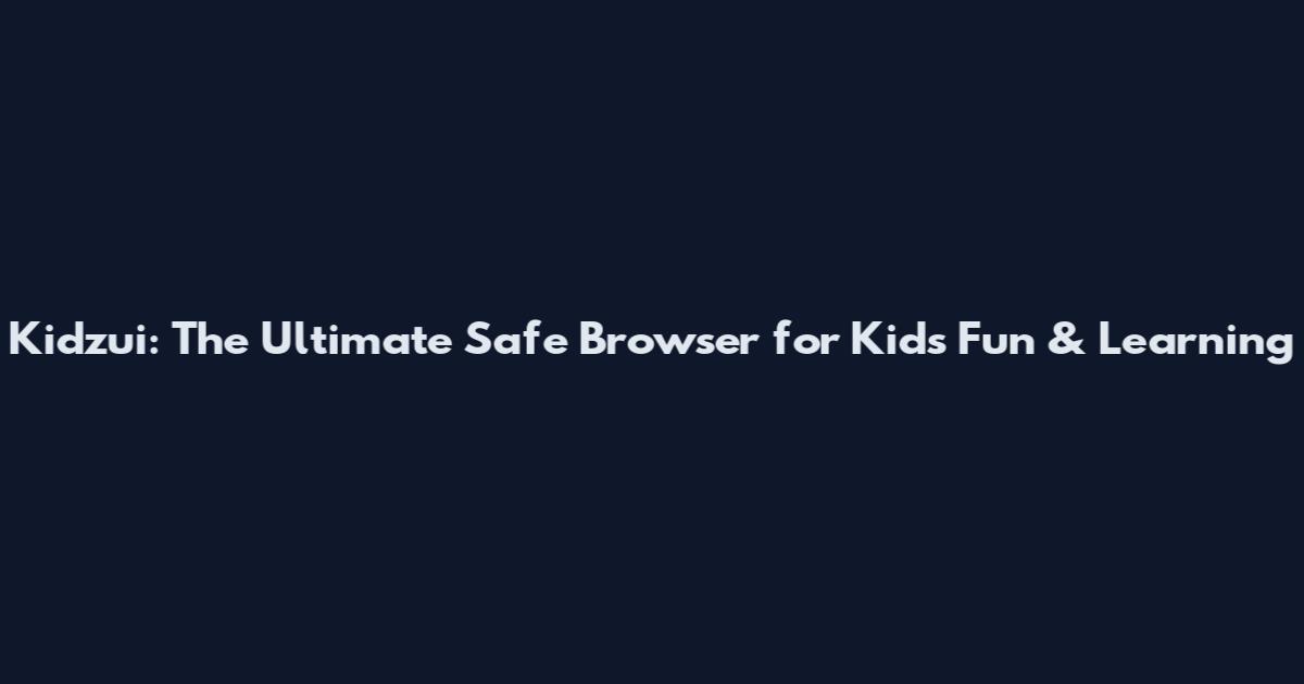 Kidzui: The Ultimate Safe Browser for Kids Fun & Learning