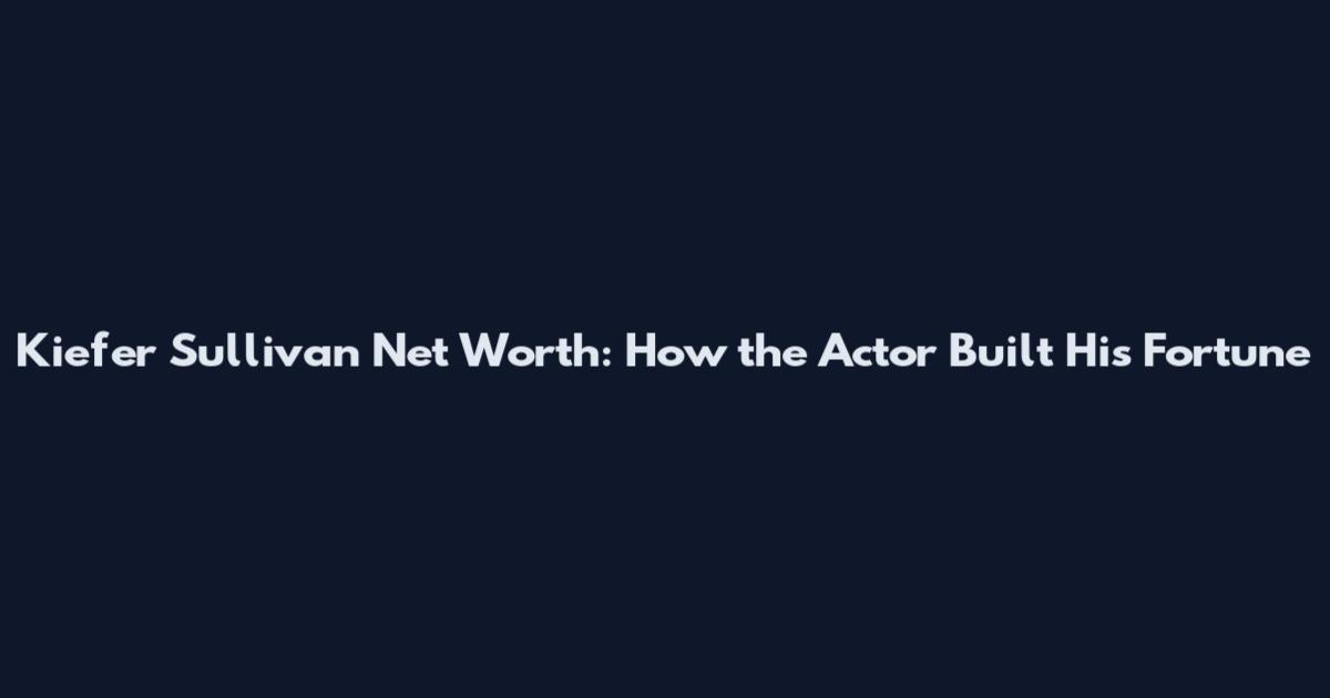 Kiefer Sullivan Net Worth: How the Actor Built His Fortune