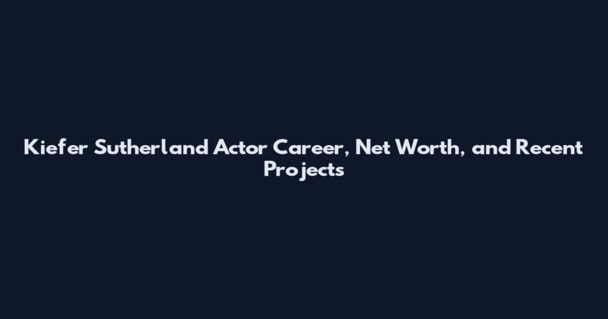 Kiefer Sutherland Actor Career, Net Worth, and Recent Projects