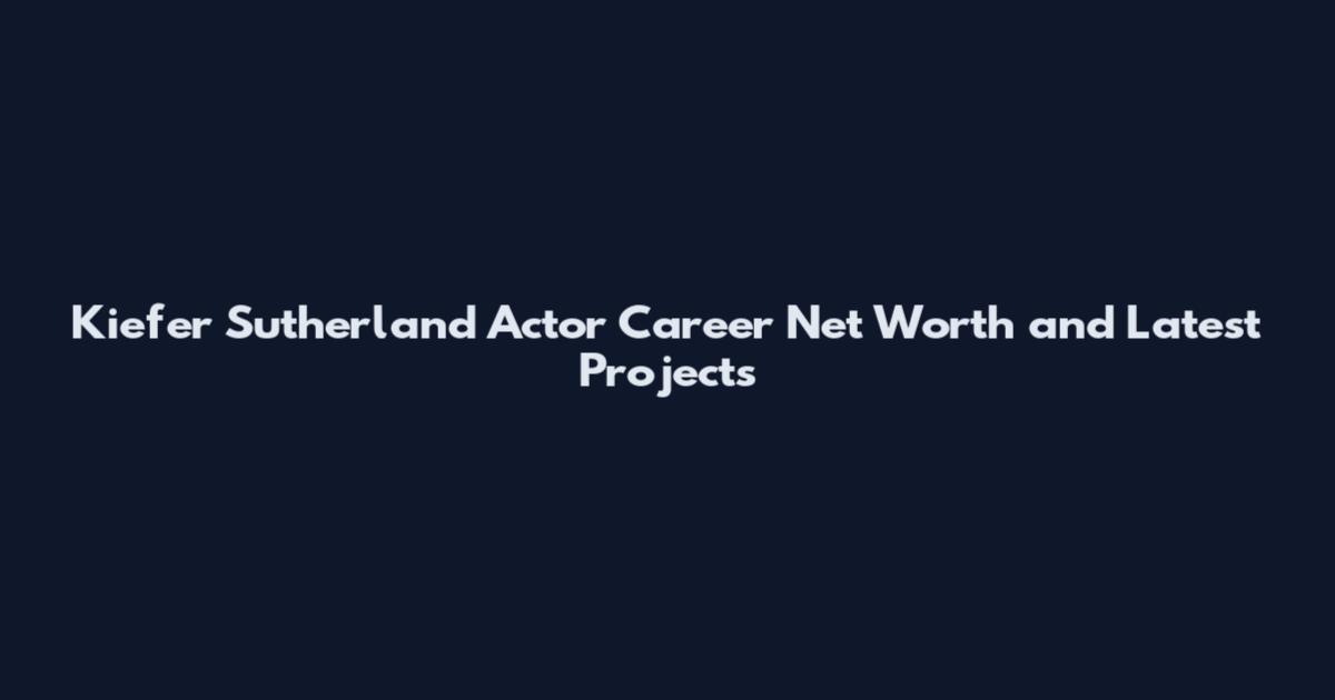 Kiefer Sutherland Actor Career Net Worth and Latest Projects