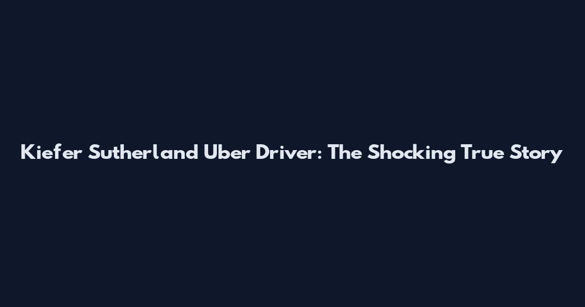Kiefer Sutherland Uber Driver: The Shocking True Story