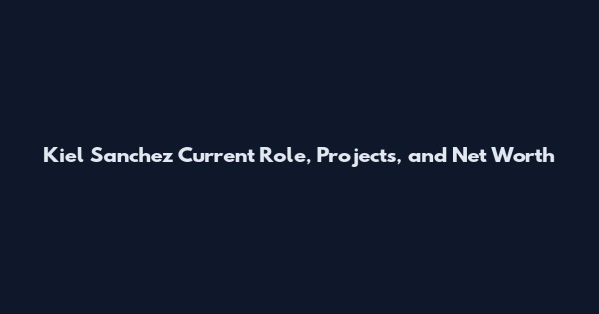 Kiel Sanchez Current Role, Projects, and Net Worth